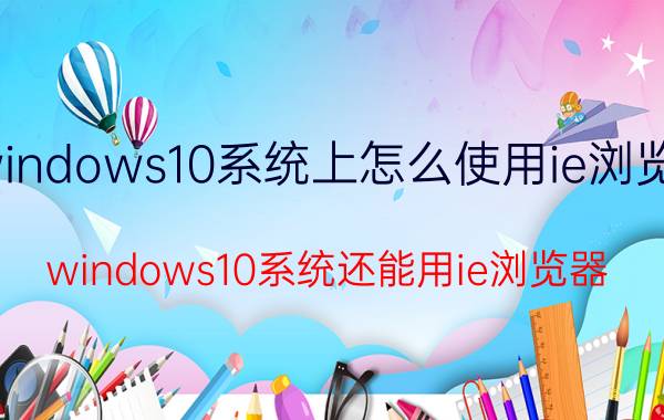 windows10系统上怎么使用ie浏览器 windows10系统还能用ie浏览器？